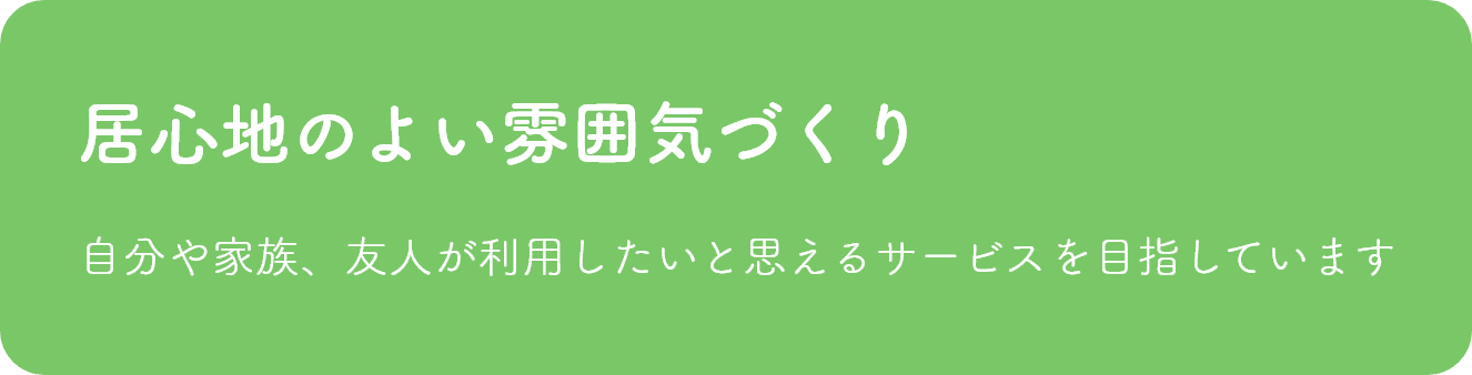 居心地のよい雰囲気づくり　自分や家族、友人が利用したいと思えるサービスを目指しています